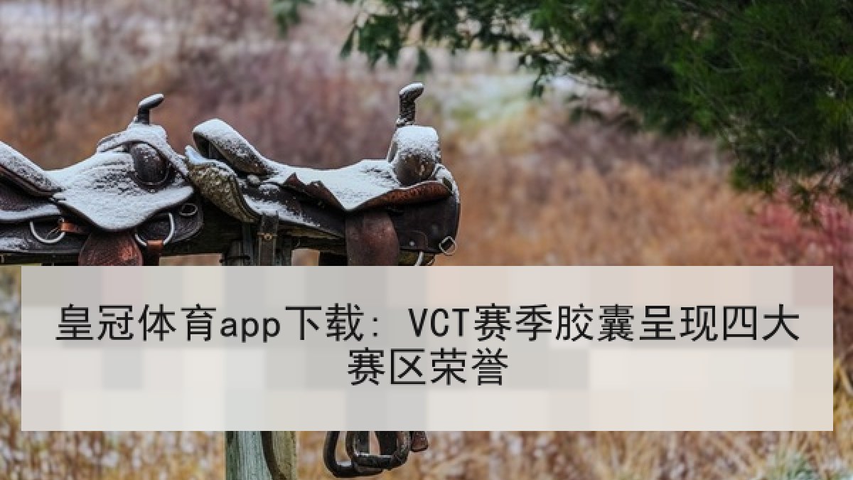 皇冠体育app下载: VCT赛季胶囊呈现四大赛区荣誉 皇冠体育app下载: VCT赛季胶囊呈现四大赛区荣誉